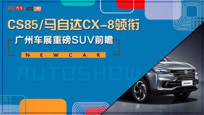 CS85/CX-8领衔 广州车展重磅SUV前瞻